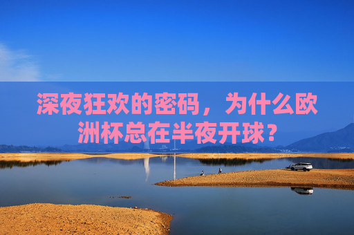 深夜狂欢的密码,为什么欧洲杯总在半夜开球? 深夜狂欢的密码,为什么欧洲杯总在半夜开球?