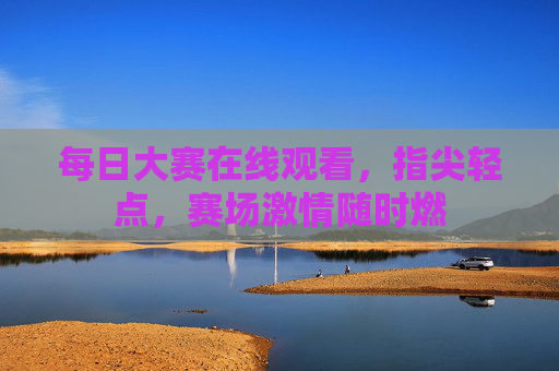每日大赛在线观看,指尖轻点,赛场激情随时燃 每日大赛在线观看,指尖轻点,赛场激情随时燃