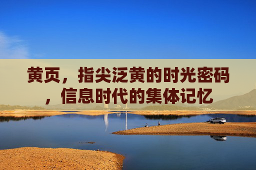 黄页,指尖泛黄的时光密码,信息时代的集体记忆 黄页,指尖泛黄的时光密码,信息时代的集体记忆