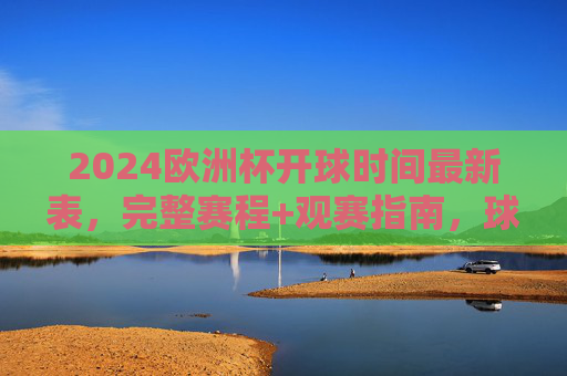 2024欧洲杯开球时间最新表,完整赛程+观赛指南,球迷速存! 2024欧洲杯开球时间最新表,完整赛程+观赛指南,球迷速存!