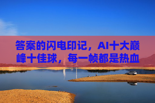 答案的闪电印记,AI十大巅峰十佳球,每一帧都是热血DNA 答案的闪电印记,AI十大巅峰十佳球,每一帧都是热血DNA