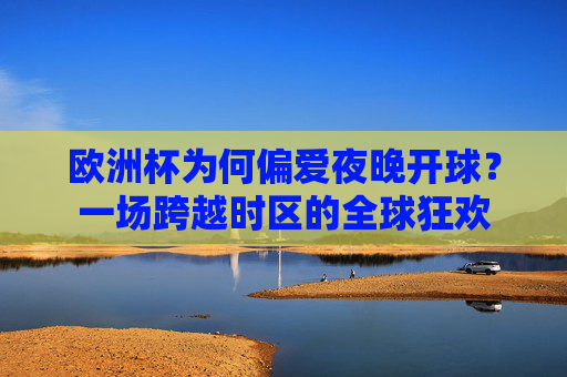 欧洲杯为何偏爱夜晚开球?一场跨越时区的全球狂欢 欧洲杯为何偏爱夜晚开球?一场跨越时区的全球狂欢