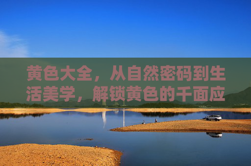 黄色大全,从自然密码到生活美学,解锁黄色的千面应用 黄色大全,从自然密码到生活美学,解锁黄色的千面应用