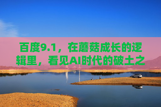百度9.1,在蘑菇成长的逻辑里,看见AI时代的破土之力 百度9.1,在蘑菇成长的逻辑里,看见AI时代的破土之力
