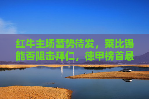 红牛主场蓄势待发,莱比锡能否阻击拜仁,德甲榜首悬念再起? 红牛主场蓄势待发,莱比锡能否阻击拜仁,德甲榜首悬念再起?