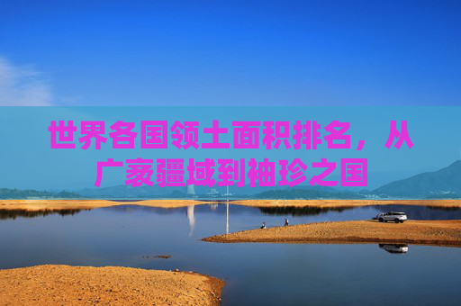 世界各国领土面积排名，从广袤疆域到袖珍之国