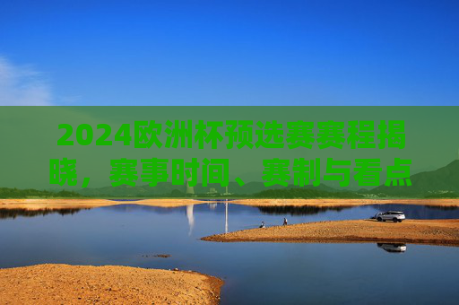 2024欧洲杯预选赛赛程揭晓，赛事时间、赛制与看点全解析