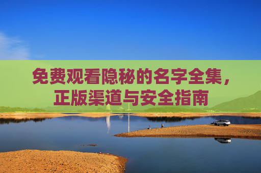 免费观看隐秘的名字全集,正版渠道与安全指南 免费观看隐秘的名字全集,正版渠道与安全指南