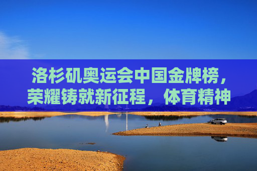 洛杉矶奥运会中国金牌榜,荣耀铸就新征程,体育精神闪耀太平洋 洛杉矶奥运会中国金牌榜,荣耀铸就新征程,体育精神闪耀太平洋