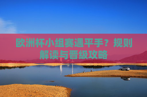 欧洲杯小组赛遇平手?规则解读与晋级攻略 欧洲杯小组赛遇平手?规则解读与晋级攻略