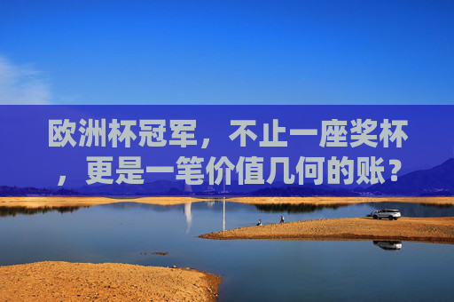 欧洲杯冠军,不止一座奖杯,更是一笔价值几何的账? 欧洲杯冠军,不止一座奖杯,更是一笔价值几何的账?