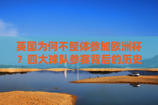英国为何不整体参加欧洲杯?四大球队参赛背后的历史与政治逻辑 英国为何不整体参加欧洲杯?四大球队参赛背后的历史与政治逻辑