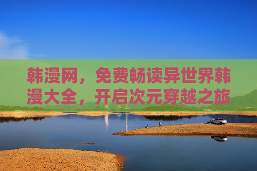 韩漫网,免费畅读异世界韩漫大全,开启次元穿越之旅 韩漫网,免费畅读异世界韩漫大全,开启次元穿越之旅
