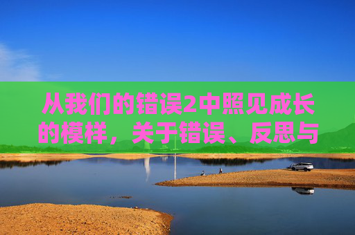 从我们的错误2中照见成长的模样,关于错误、反思与救赎的深度解读 从我们的错误2中照见成长的模样,关于错误、反思与救赎的深度解读