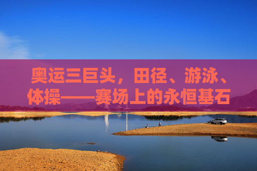 奥运三巨头,田径、游泳、体操——赛场上的永恒基石 奥运三巨头,田径、游泳、体操——赛场上的永恒基石