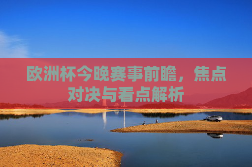 欧洲杯今晚赛事前瞻,焦点对决与看点解析 欧洲杯今晚赛事前瞻,焦点对决与看点解析