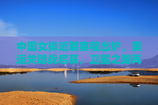 中国女排近期赛程出炉,奥运关键战启幕,卫冕之路再启征程 中国女排近期赛程出炉,奥运关键战启幕,卫冕之路再启征程