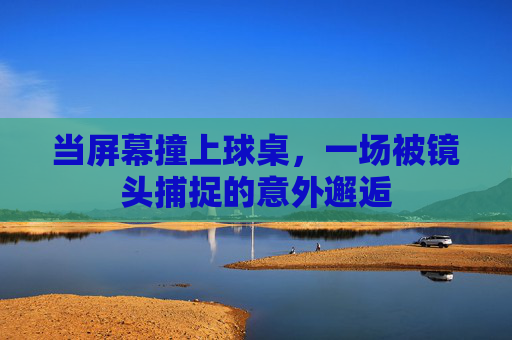 当屏幕撞上球桌,一场被镜头捕捉的意外邂逅 当屏幕撞上球桌,一场被镜头捕捉的意外邂逅