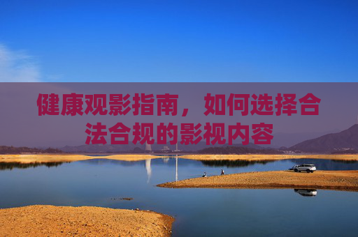 健康观影指南,如何选择合法合规的影视内容 健康观影指南,如何选择合法合规的影视内容
