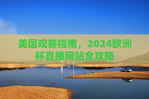 美国观赛指南,2024欧洲杯直播网站全攻略 美国观赛指南,2024欧洲杯直播网站全攻略