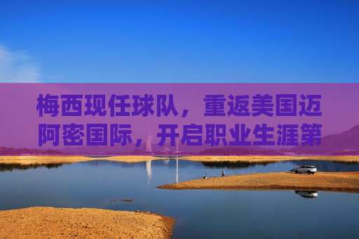 梅西现任球队,重返美国迈阿密国际,开启职业生涯第二篇章 梅西现任球队,重返美国迈阿密国际,开启职业生涯第二篇章