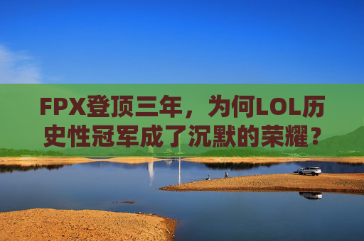 FPX登顶三年,为何LOL历史性冠军成了沉默的荣耀? FPX登顶三年,为何LOL历史性冠军成了沉默的荣耀?