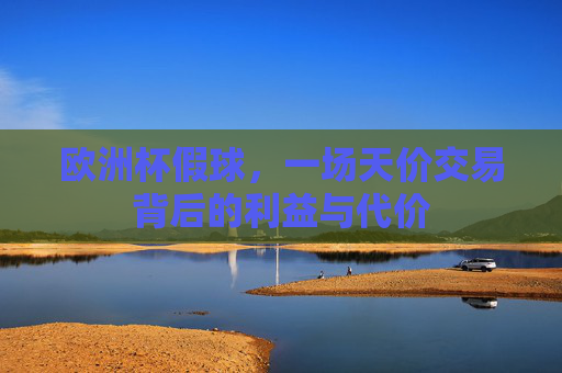 欧洲杯假球,一场天价交易背后的利益与代价 欧洲杯假球,一场天价交易背后的利益与代价