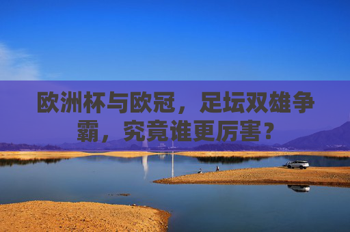 欧洲杯与欧冠，足坛双雄争霸，究竟谁更厉害？