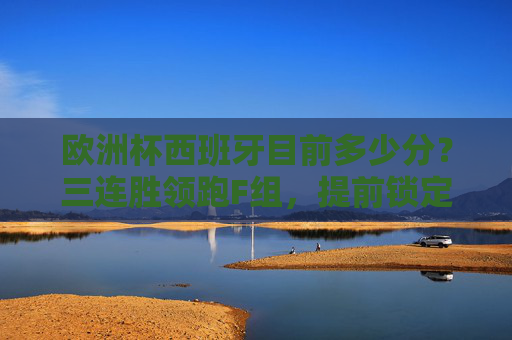 欧洲杯西班牙目前多少分?三连胜领跑F组,提前锁定出线名额 欧洲杯西班牙目前多少分?三连胜领跑F组,提前锁定出线名额