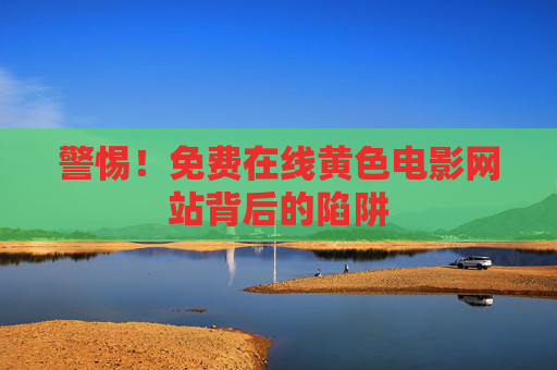警惕！免费在线黄色电影网站背后的陷阱