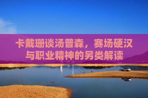 卡戴珊谈汤普森,赛场硬汉与职业精神的另类解读 卡戴珊谈汤普森,赛场硬汉与职业精神的另类解读