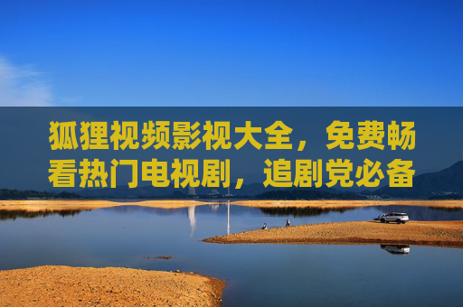 狐狸视频影视大全,免费畅看热门电视剧,追剧党必备指南! 狐狸视频影视大全,免费畅看热门电视剧,追剧党必备指南!