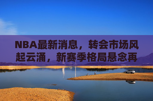 NBA最新消息,转会市场风起云涌,新赛季格局悬念再升级 NBA最新消息,转会市场风起云涌,新赛季格局悬念再升级