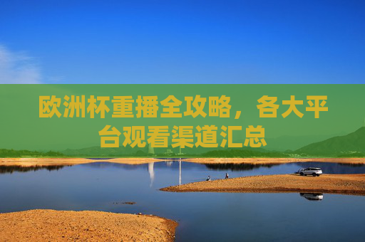 欧洲杯重播全攻略,各大平台观看渠道汇总 欧洲杯重播全攻略,各大平台观看渠道汇总