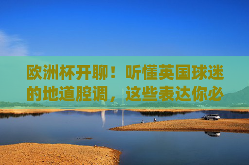 欧洲杯开聊!听懂英国球迷的地道腔调,这些表达你必须get! 欧洲杯开聊!听懂英国球迷的地道腔调,这些表达你必须get!