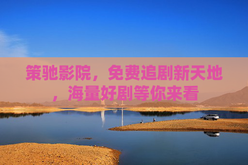 策驰影院,免费追剧新天地,海量好剧等你来看 策驰影院,免费追剧新天地,海量好剧等你来看