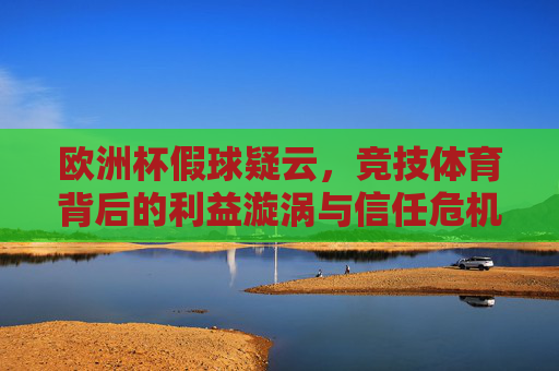欧洲杯假球疑云，竞技体育背后的利益漩涡与信任危机