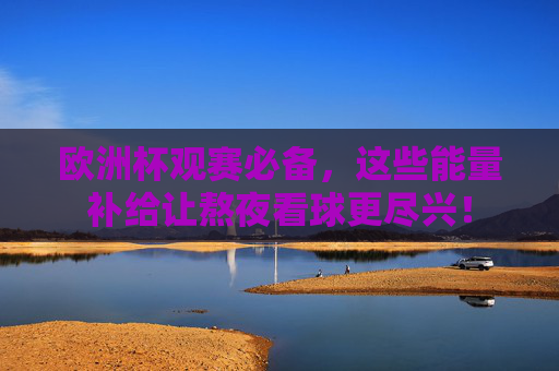 欧洲杯观赛必备,这些能量补给让熬夜看球更尽兴! 欧洲杯观赛必备,这些能量补给让熬夜看球更尽兴!