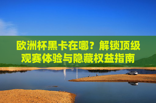 欧洲杯黑卡在哪?解锁顶级观赛体验与隐藏权益指南 欧洲杯黑卡在哪?解锁顶级观赛体验与隐藏权益指南
