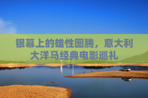银幕上的雄性图腾,意大利大洋马经典电影巡礼 银幕上的雄性图腾,意大利大洋马经典电影巡礼