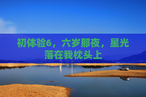 初体验6,六岁那夜,星光落在我枕头上 初体验6,六岁那夜,星光落在我枕头上