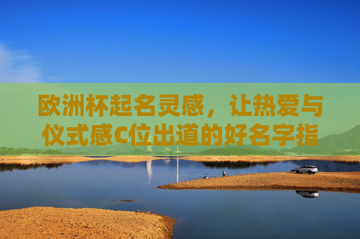 欧洲杯起名灵感,让热爱与仪式感C位出道的好名字指南 欧洲杯起名灵感,让热爱与仪式感C位出道的好名字指南