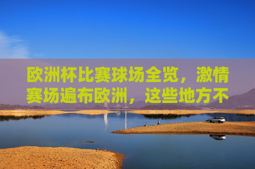 欧洲杯比赛球场全览，激情赛场遍布欧洲，这些地方不容错过