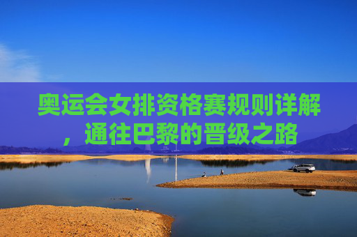 奥运会女排资格赛规则详解,通往巴黎的晋级之路 奥运会女排资格赛规则详解,通往巴黎的晋级之路