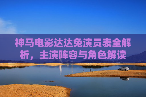 神马电影达达兔演员表全解析，主演阵容与角色解读