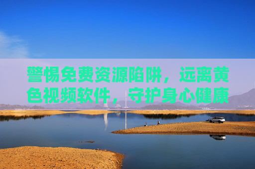 警惕免费资源陷阱,远离黄色视频软件,守护身心健康 警惕免费资源陷阱,远离黄色视频软件,守护身心健康