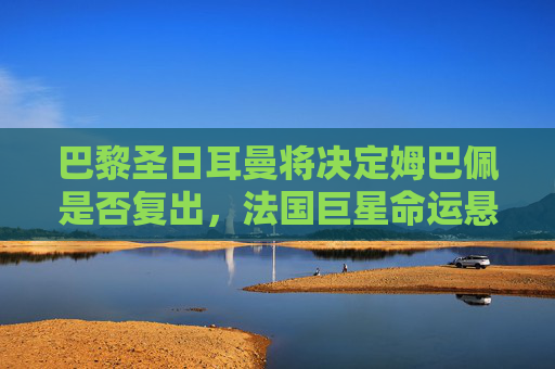 巴黎圣日耳曼将决定姆巴佩是否复出,法国巨星命运悬一线 巴黎圣日耳曼将决定姆巴佩是否复出,法国巨星命运悬一线