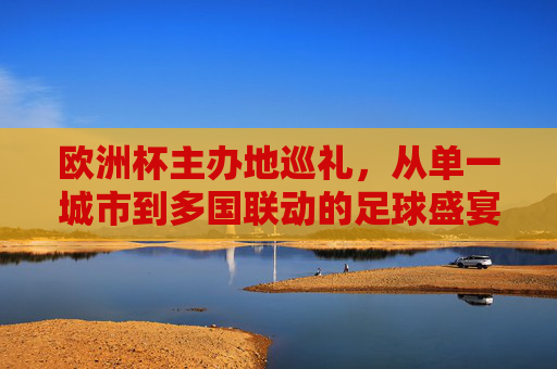 欧洲杯主办地巡礼，从单一城市到多国联动的足球盛宴