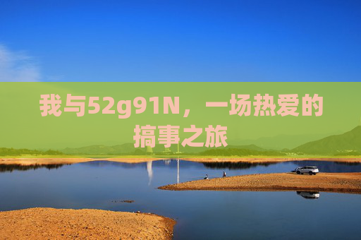 我与52g91N，一场热爱的搞事之旅