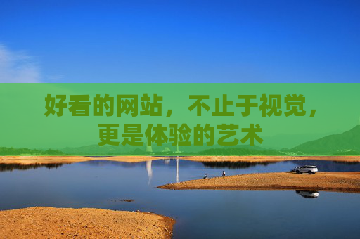 好看的网站,不止于视觉,更是体验的艺术 好看的网站,不止于视觉,更是体验的艺术
